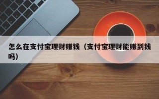 怎么在支付宝理财赚钱（支付宝理财能赚到钱吗）