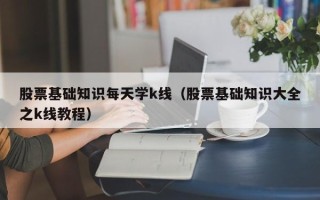 股票基础知识每天学k线（股票基础知识大全之k线教程）