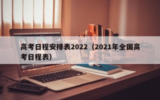 高考日程安排表2022（2021年全国高考日程表）