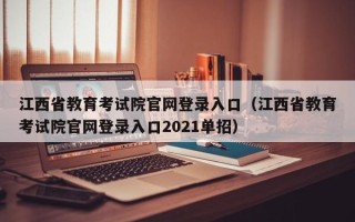 江西省教育考试院官网登录入口（江西省教育考试院官网登录入口2021单招）