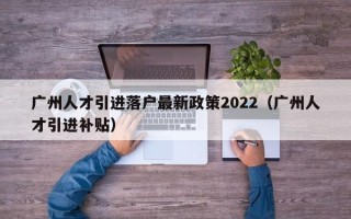 广州人才引进落户最新政策2022（广州人才引进补贴）