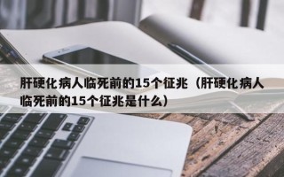 肝硬化病人临死前的15个征兆（肝硬化病人临死前的15个征兆是什么）