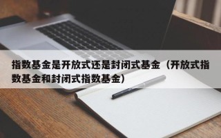 指数基金是开放式还是封闭式基金（开放式指数基金和封闭式指数基金）