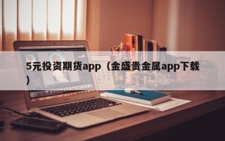 5元投资期货app（金盛贵金属app下载）