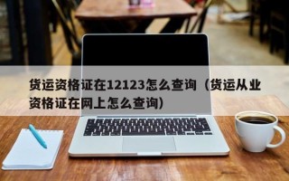 货运资格证在12123怎么查询（货运从业资格证在网上怎么查询）