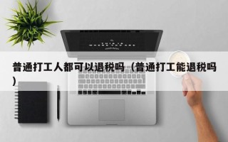 普通打工人都可以退税吗（普通打工能退税吗）