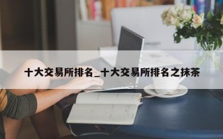 十大交易所排名_十大交易所排名之抹茶