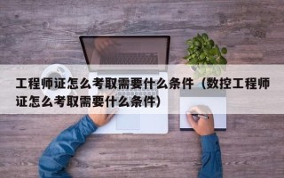 工程师证怎么考取需要什么条件（数控工程师证怎么考取需要什么条件）