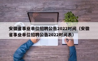 安徽省事业单位招聘公告2022时间（安徽省事业单位招聘公告2022时间表）