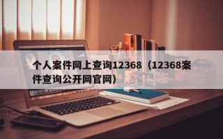 个人案件网上查询12368（12368案件查询公开网官网）