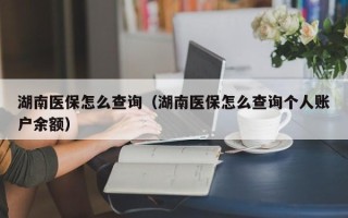 湖南医保怎么查询（湖南医保怎么查询个人账户余额）