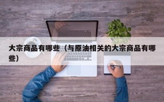 大宗商品有哪些（与原油相关的大宗商品有哪些）