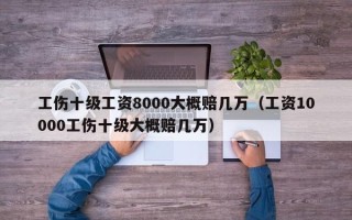 工伤十级工资8000大概赔几万（工资10000工伤十级大概赔几万）