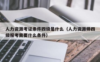 人力资源考证条件四级是什么（人力资源师四级报考需要什么条件）