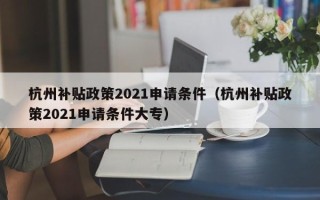 杭州补贴政策2021申请条件（杭州补贴政策2021申请条件大专）