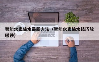 智能水表偷水最新方法（智能水表偷水技巧放磁铁）