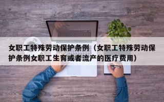 女职工特殊劳动保护条例（女职工特殊劳动保护条例女职工生育或者流产的医疗费用）