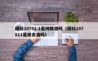 国标10781.1是纯粮酒吗（国标107811是粮食酒吗）