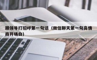 跟领导打招呼第一句话（微信聊天第一句高情商开场白）