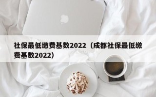 社保最低缴费基数2022（成都社保最低缴费基数2022）