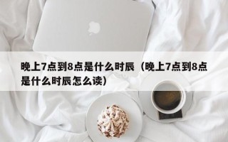 晚上7点到8点是什么时辰（晚上7点到8点是什么时辰怎么读）