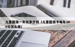 儿童医保一年交多少钱（儿童医保卡每年300元怎么用）