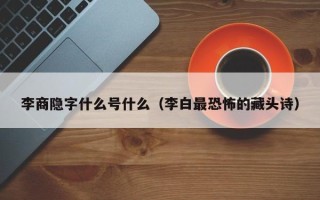 李商隐字什么号什么（李白最恐怖的藏头诗）