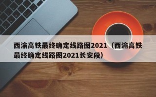 西渝高铁最终确定线路图2021（西渝高铁最终确定线路图2021长安段）