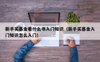 新手买基金看什么书入门知识（新手买基金入门知识怎么入门）