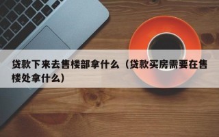 贷款下来去售楼部拿什么（贷款买房需要在售楼处拿什么）