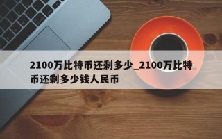 2100万比特币还剩多少_2100万比特币还剩多少钱人民币