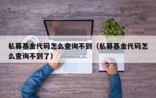 私募基金代码怎么查询不到（私募基金代码怎么查询不到了）