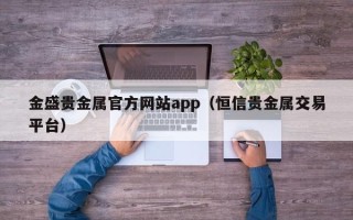 金盛贵金属官方网站app（恒信贵金属交易平台）