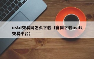 ustd交易网怎么下载（官网下载usdt交易平台）