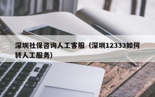 深圳社保咨询人工客服（深圳12333如何转人工服务）