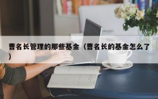 曹名长管理的那些基金（曹名长的基金怎么了）