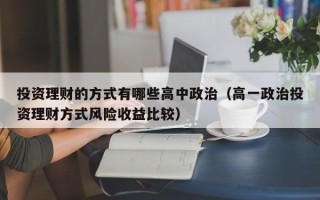 投资理财的方式有哪些高中政治（高一政治投资理财方式风险收益比较）