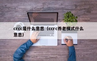 crcc是什么意思（ccrc养老模式什么意思）