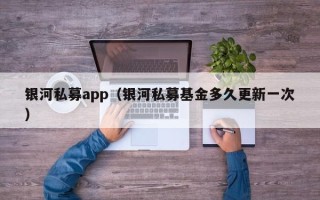 银河私募app（银河私募基金多久更新一次）