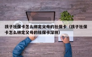 孩子社保卡怎么绑定父母的社保卡（孩子社保卡怎么绑定父母的社保卡深圳）