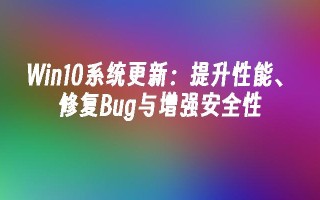 Win10系统更新：提升性能、修复Bug与增强安全性