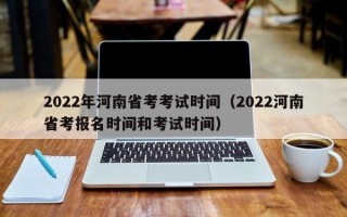 2022年河南省考考试时间（2022河南省考报名时间和考试时间）