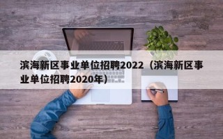 滨海新区事业单位招聘2022（滨海新区事业单位招聘2020年）