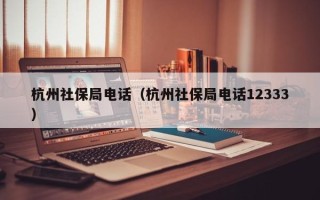 杭州社保局电话（杭州社保局电话12333）