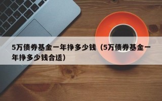 5万债券基金一年挣多少钱（5万债券基金一年挣多少钱合适）