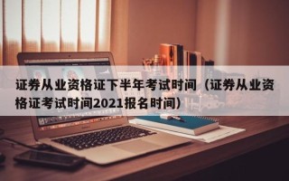 证券从业资格证下半年考试时间（证券从业资格证考试时间2021报名时间）