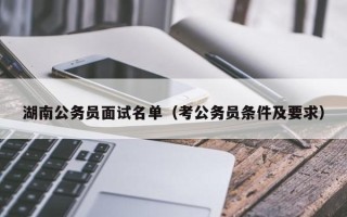 湖南公务员面试名单（考公务员条件及要求）