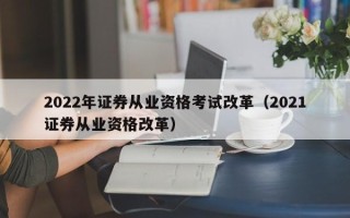 2022年证券从业资格考试改革（2021证券从业资格改革）