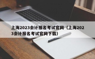 上海2023会计报名考试官网（上海2023会计报名考试官网下载）