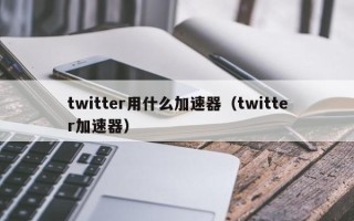 twitter用什么加速器（twitter加速器）